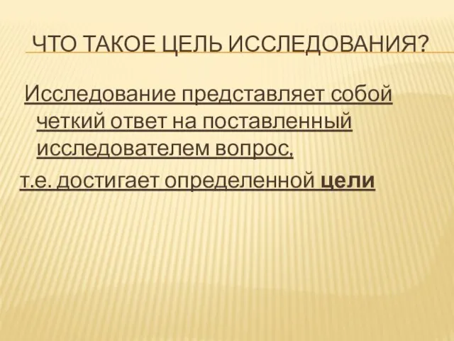 ЧТО ТАКОЕ ЦЕЛЬ ИССЛЕДОВАНИЯ? Исследование представляет собой четкий ответ на поставленный исследователем