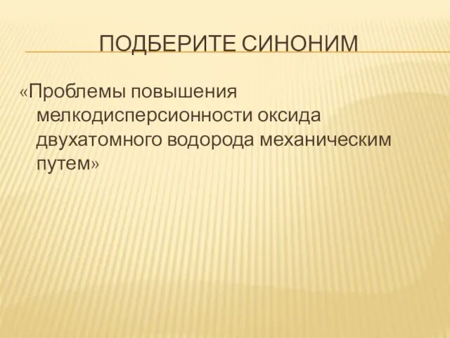 ПОДБЕРИТЕ СИНОНИМ «Проблемы повышения мелкодисперсионности оксида двухатомного водорода механическим путем»