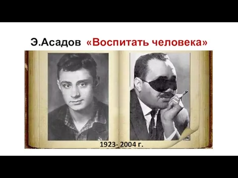 Э.Асадов «Воспитать человека» 1923- 2004 г.