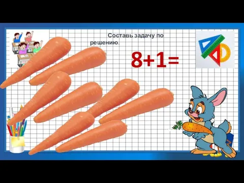 8+1= Составь задачу по решению.