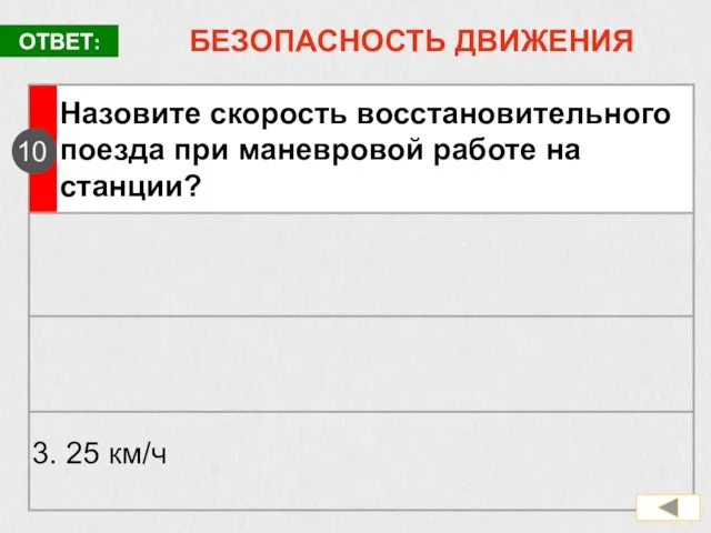 БЕЗОПАСНОСТЬ ДВИЖЕНИЯ Назовите скорость восстановительного поезда при маневровой работе на станции? 10 3. 25 км/ч ОТВЕТ: