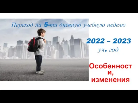 Особенности, изменения Переход на 5-ти дневную учебную неделю 2022 – 2023 уч. год