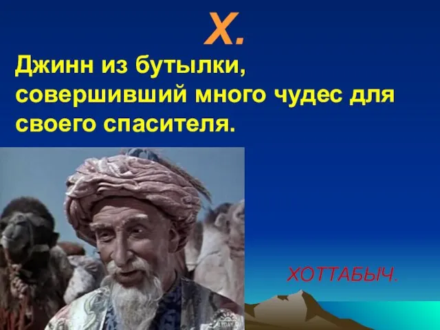 Х. Джинн из бутылки, совершивший много чудес для своего спасителя. ХОТТАБЫЧ.