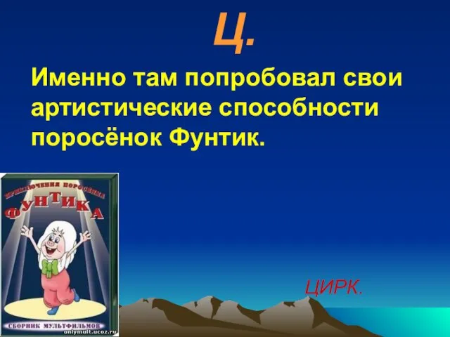 Ц. Именно там попробовал свои артистические способности поросёнок Фунтик. ЦИРК.