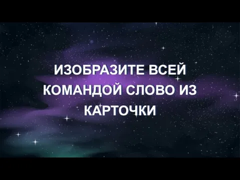 ИЗОБРАЗИТЕ ВСЕЙ КОМАНДОЙ СЛОВО ИЗ КАРТОЧКИ