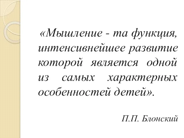 «Мышление - та функция, интенсивнейшее развитие которой является одной из самых характерных особенностей детей». П.П. Блонский