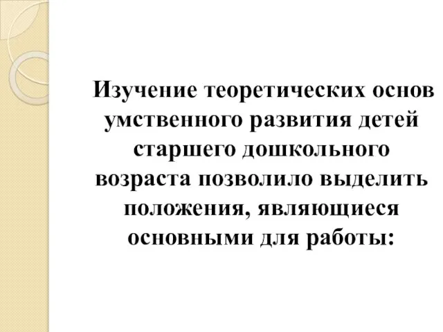 Изучение теоретических основ умственного развития детей старшего дошкольного возраста позволило выделить положения, являющиеся основными для работы: