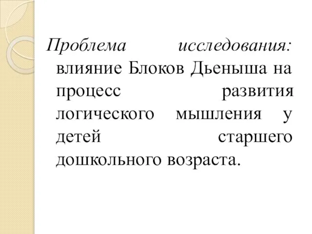 Проблема исследования: влияние Блоков Дьеныша на процесс развития логического мышления у детей старшего дошкольного возраста.