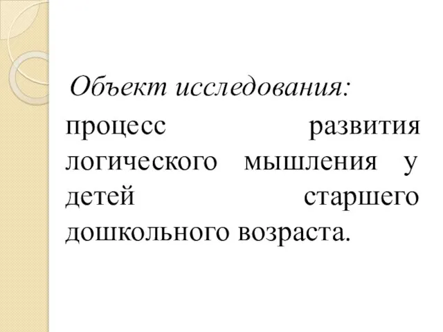 Объект исследования: процесс развития логического мышления у детей старшего дошкольного возраста.