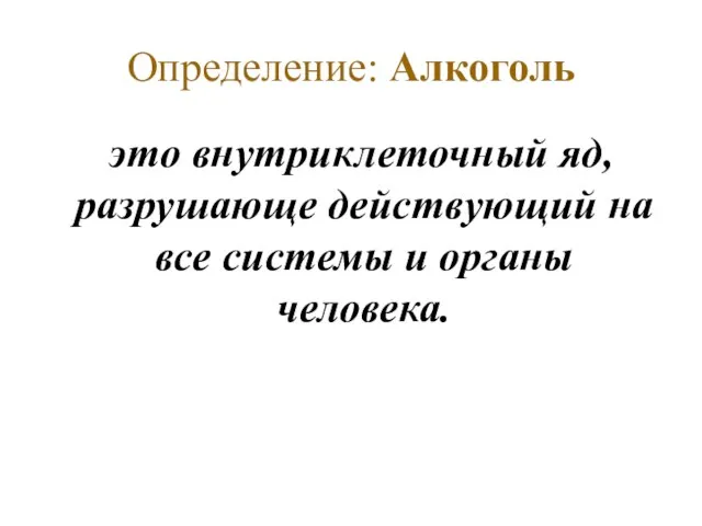 Определение: Алкоголь это внутриклеточный яд, разрушающе действующий на все системы и органы человека.