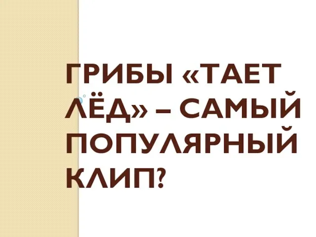 ГРИБЫ «ТАЕТ ЛЁД» – САМЫЙ ПОПУЛЯРНЫЙ КЛИП?