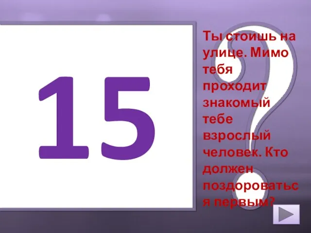 15 Ты стоишь на улице. Мимо тебя проходит знакомый тебе взрослый человек. Кто должен поздороваться первым?