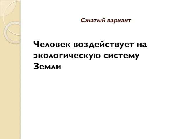 Сжатый вариант Человек воздействует на экологическую систему Земли