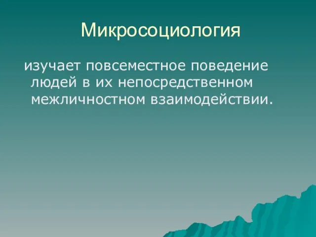 Микросоциология изучает повсеместное поведение людей в их непосредственном межличностном взаимодействии.