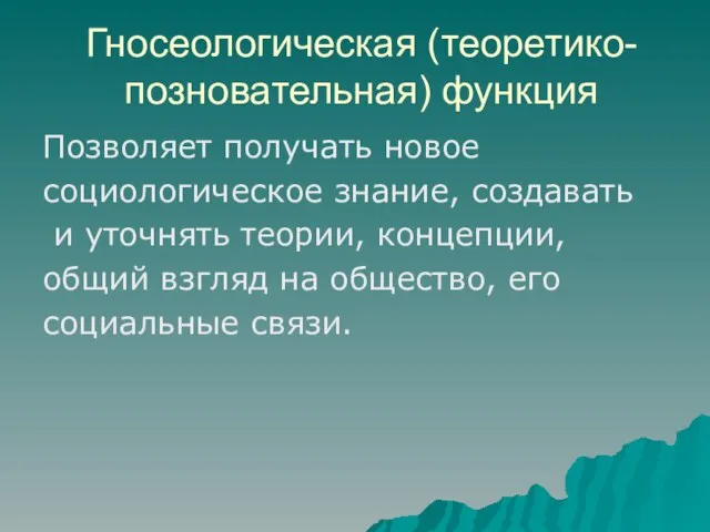 Гносеологическая (теоретико-позновательная) функция Позволяет получать новое социологическое знание, создавать и уточнять теории,