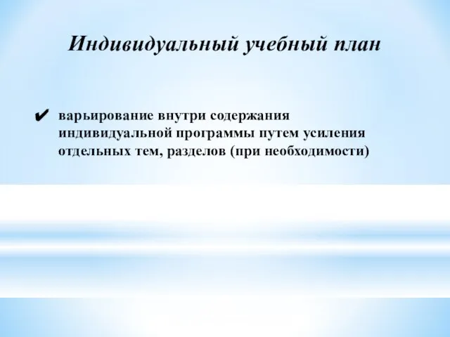 Индивидуальный учебный план варьирование внутри содержания индивидуальной программы путем усиления отдельных тем, разделов (при необходимости)