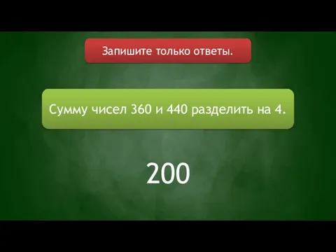 Запишите только ответы. Сумму чисел 360 и 440 разделить на 4. 200