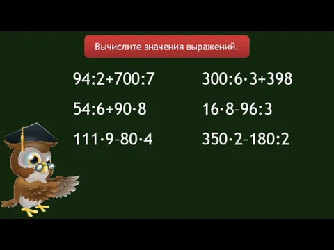 94:2+700:7 54:6+90∙8 111∙9–80∙4 Вычислите значения выражений. 300:6∙3+398 16∙8–96:3 350∙2–180:2