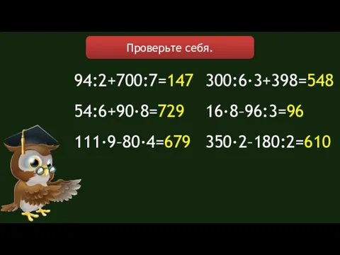 94:2+700:7=147 54:6+90∙8=729 111∙9–80∙4=679 300:6∙3+398=548 16∙8–96:3=96 350∙2–180:2=610 Проверьте себя.