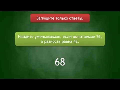 Запишите только ответы. Найдите уменьшаемое, если вычитаемое 26, а разность равна 42. 68