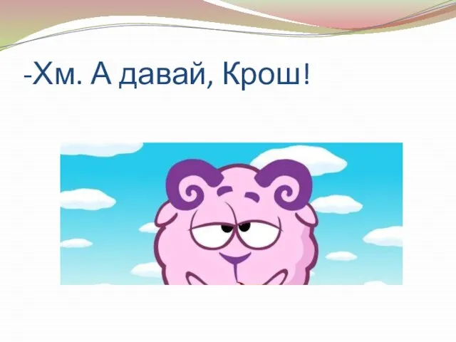 -Хм. А давай, Крош!