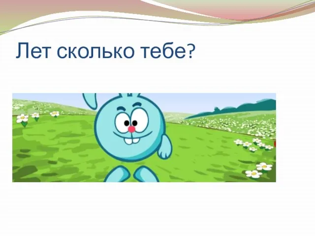 Лет сколько тебе?