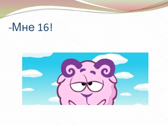 -Мне 16!