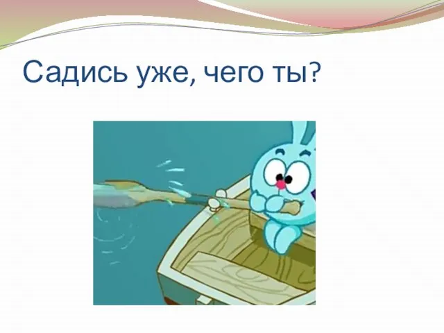 Садись уже, чего ты?