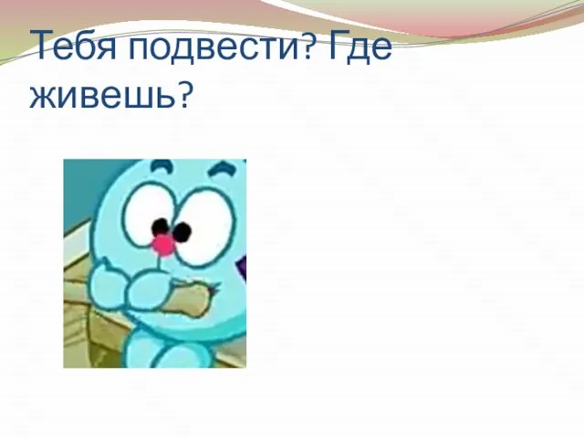 Тебя подвести? Где живешь?