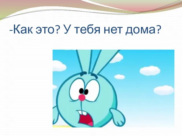 -Как это? У тебя нет дома?