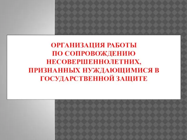 ОРГАНИЗАЦИЯ РАБОТЫ ПО СОПРОВОЖДЕНИЮ НЕСОВЕРШЕННОЛЕТНИХ, ПРИЗНАННЫХ НУЖДАЮЩИМИСЯ В ГОСУДАРСТВЕННОЙ ЗАЩИТЕ