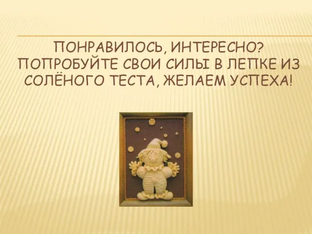 ПОНРАВИЛОСЬ, ИНТЕРЕСНО? ПОПРОБУЙТЕ СВОИ СИЛЫ В ЛЕПКЕ ИЗ СОЛЁНОГО ТЕСТА, ЖЕЛАЕМ УСПЕХА!