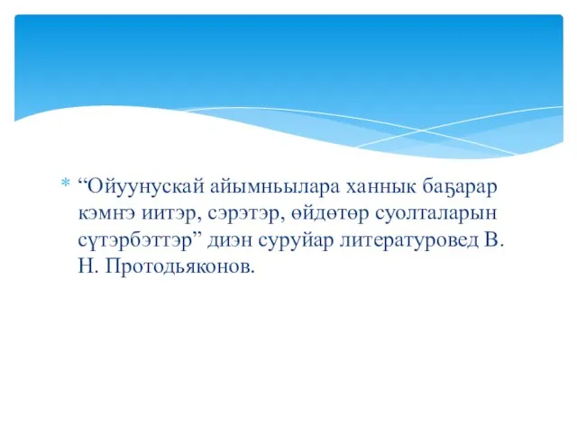 “Ойуунускай айымньылара ханнык баҕарар кэмҥэ иитэр, сэрэтэр, өйдөтөр суолталарын сүтэрбэттэр” диэн суруйар литературовед В.Н. Протодьяконов.