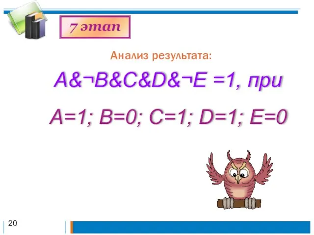 Анализ результата: 7 этап A&¬B&C&D&¬Е =1, при А=1; В=0; С=1; D=1; E=0 20