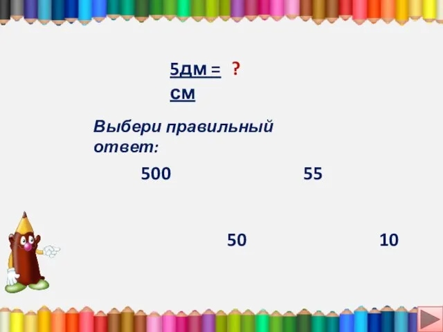 5дм = см ? Выбери правильный ответ: 500 50 10 55