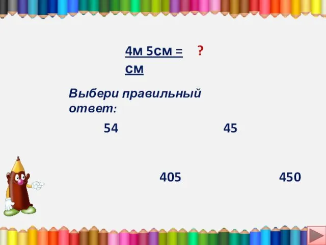 4м 5см = см ? Выбери правильный ответ: 54 405 450 45