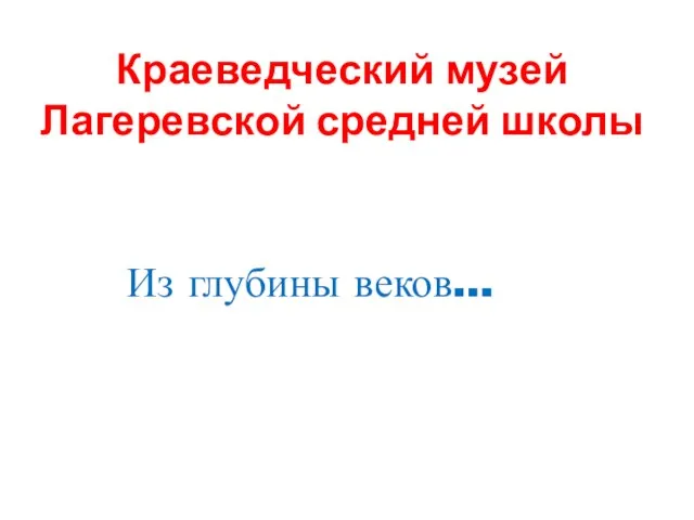 Краеведческий музей Лагеревской средней школы Из глубины веков…