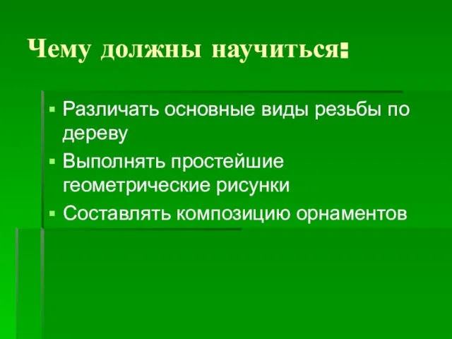 Чему должны научиться: Различать основные виды резьбы по дереву Выполнять простейшие геометрические рисунки Составлять композицию орнаментов