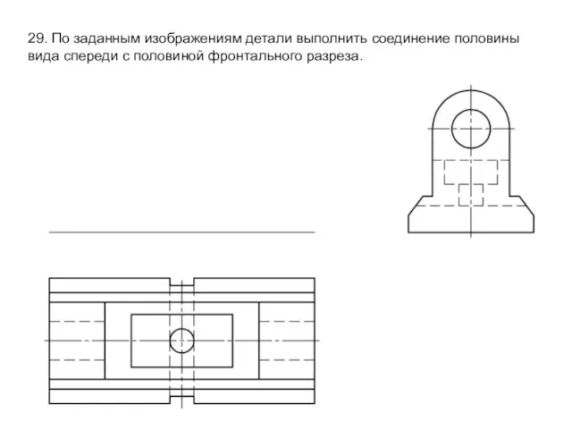 29. По заданным изображениям детали выполнить соединение половины вида спереди с половиной фронтального разреза.