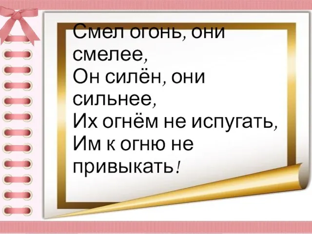 Смел огонь, они смелее, Он силён, они сильнее, Их огнём не испугать,