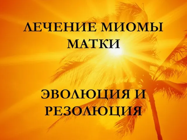 ЛЕЧЕНИЕ МИОМЫ МАТКИ ЭВОЛЮЦИЯ И РЕЗОЛЮЦИЯ