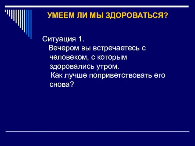 УМЕЕМ ЛИ МЫ ЗДОРОВАТЬСЯ? Ситуация 1. Вечером вы встречаетесь с человеком, с