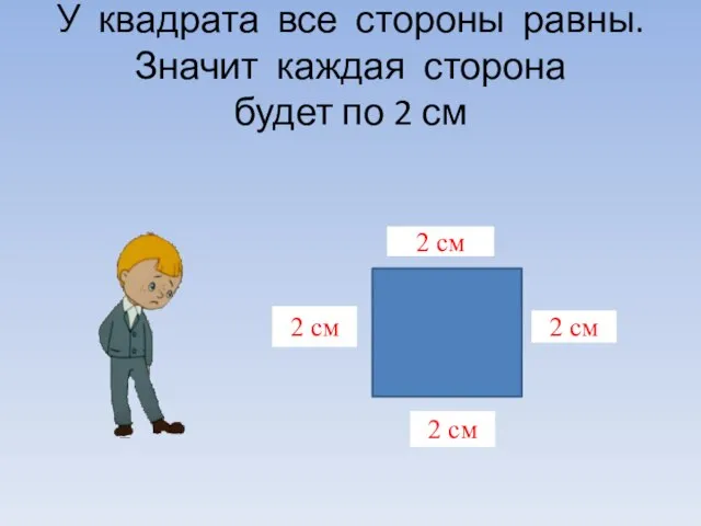 У квадрата все стороны равны. Значит каждая сторона будет по 2 см