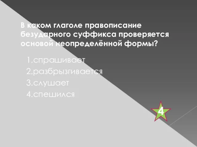 В каком глаголе правописание безударного суффикса проверяется основой неопределённой формы? 1.спрашивает 2.разбрызгивается 3.слушает 4.спешился 4