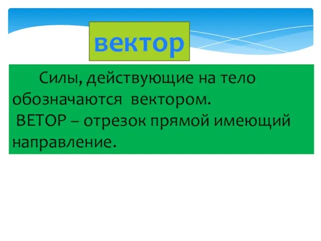 вектор Силы, действующие на тело обозначаются вектором. ВЕТОР – отрезок прямой имеющий направление.