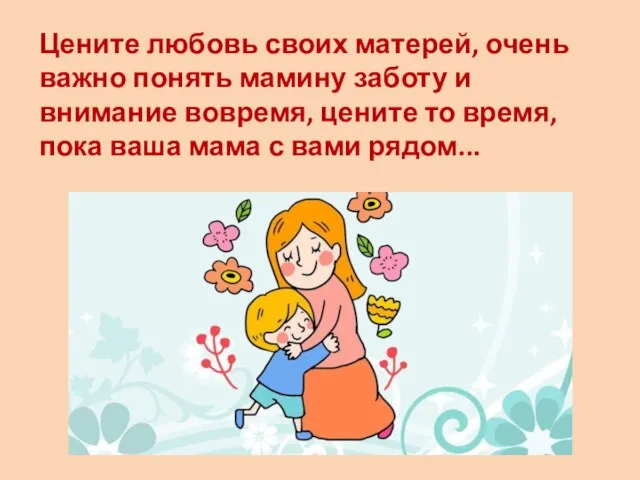 Цените любовь своих матерей, очень важно понять мамину заботу и внимание вовремя,