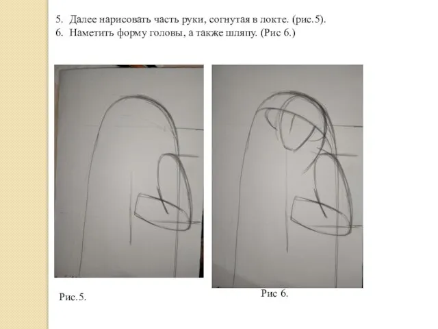 5. Далее нарисовать часть руки, согнутая в локте. (рис.5). 6. Наметить форму