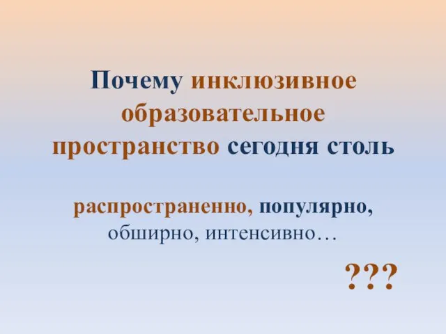 Почему инклюзивное образовательное пространство сегодня столь распространенно, популярно, обширно, интенсивно… ???