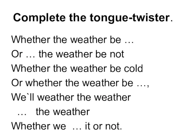 Complete the tongue-twister. Whether the weather be … Or … the weather