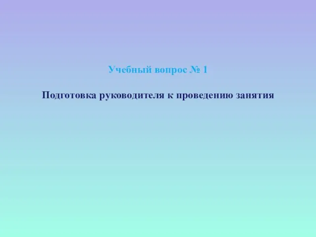 Учебный вопрос № 1 Подготовка руководителя к проведению занятия